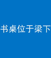 合肥阴阳风水化煞一百四十九——书桌位于梁下