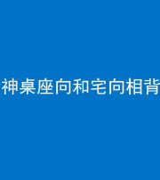 合肥阴阳风水化煞一百六十八——神桌座向和宅向相背